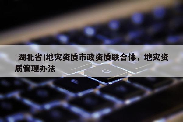 [湖北省]地災資質市政資質聯合體，地災資質管理辦法