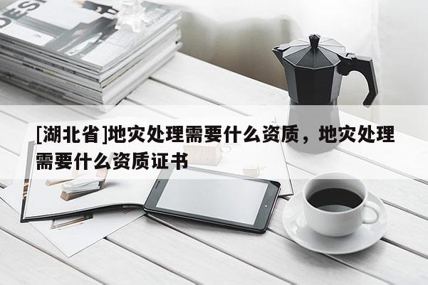 [湖北省]地災(zāi)處理需要什么資質(zhì)，地災(zāi)處理需要什么資質(zhì)證書