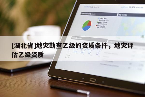 [湖北省]地災勘查乙級的資質條件，地災評估乙級資質