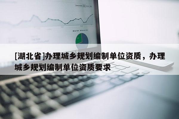 [湖北省]辦理城鄉規劃編制單位資質，辦理城鄉規劃編制單位資質要求