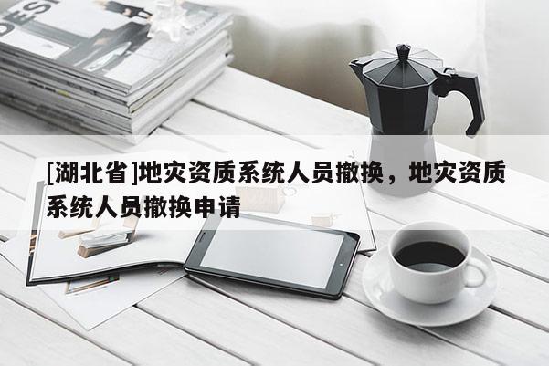 [湖北省]地災(zāi)資質(zhì)系統(tǒng)人員撤換，地災(zāi)資質(zhì)系統(tǒng)人員撤換申請