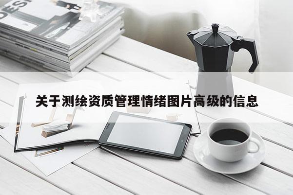 關于測繪資質管理情緒圖片高級的信息
