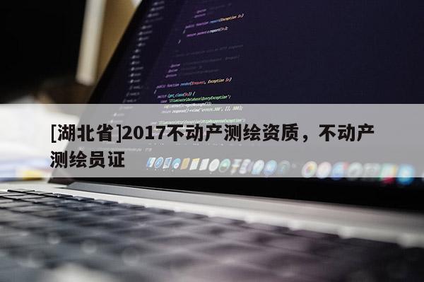 [湖北省]2017不動產(chǎn)測繪資質(zhì)，不動產(chǎn)測繪員證