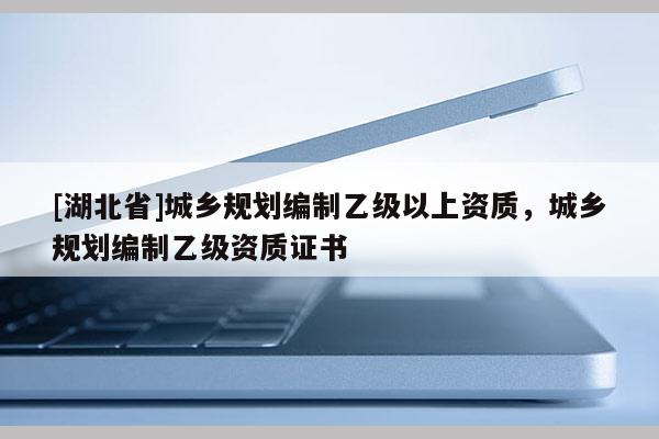 [湖北省]城鄉規劃編制乙級以上資質，城鄉規劃編制乙級資質證書