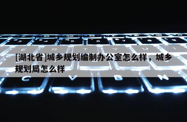 [湖北省]城鄉規劃編制辦公室怎么樣，城鄉規劃局怎么樣