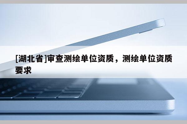 [湖北省]審查測繪單位資質，測繪單位資質要求