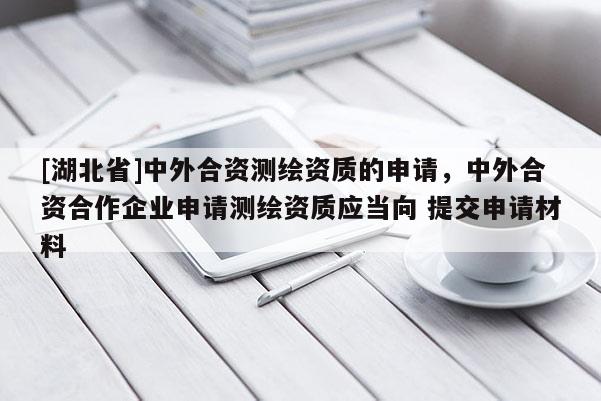 [湖北省]中外合資測繪資質的申請，中外合資合作企業申請測繪資質應當向 提交申請材料