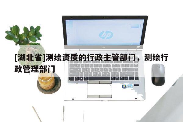 [湖北省]測繪資質的行政主管部門，測繪行政管理部門