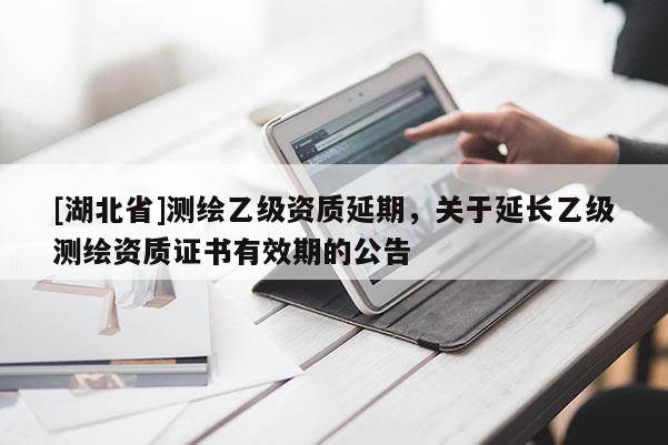 [湖北省]測繪乙級資質延期，關于延長乙級測繪資質證書有效期的公告