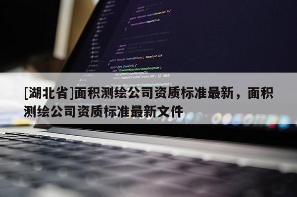 [湖北省]面積測繪公司資質標準最新，面積測繪公司資質標準最新文件