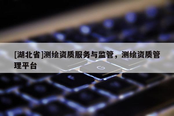 [湖北省]測(cè)繪資質(zhì)服務(wù)與監(jiān)管，測(cè)繪資質(zhì)管理平臺(tái)