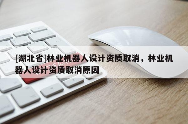 [湖北省]林業機器人設計資質取消，林業機器人設計資質取消原因