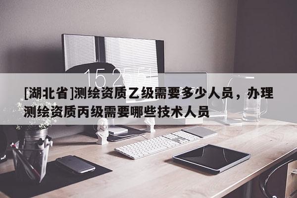 [湖北省]測(cè)繪資質(zhì)乙級(jí)需要多少人員，辦理測(cè)繪資質(zhì)丙級(jí)需要哪些技術(shù)人員