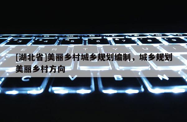 [湖北省]美麗鄉(xiāng)村城鄉(xiāng)規(guī)劃編制，城鄉(xiāng)規(guī)劃美麗鄉(xiāng)村方向