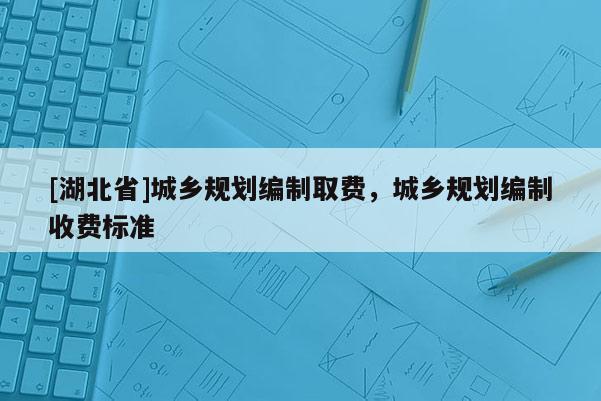 [湖北省]城鄉規劃編制取費，城鄉規劃編制收費標準