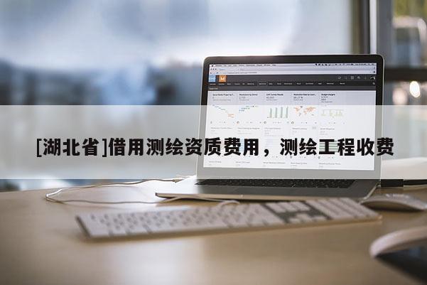 [湖北省]借用測(cè)繪資質(zhì)費(fèi)用，測(cè)繪工程收費(fèi)
