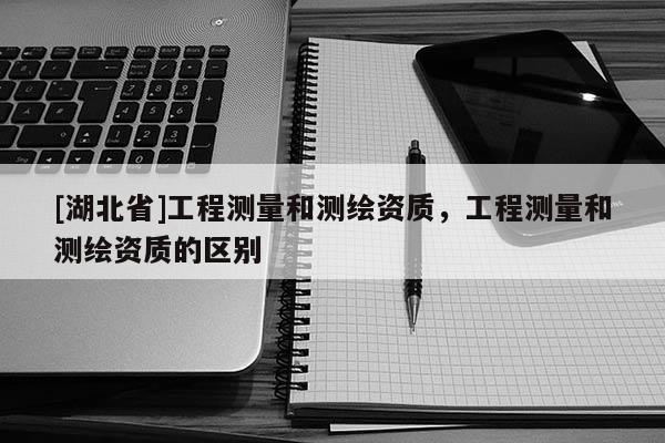 [湖北省]工程測量和測繪資質，工程測量和測繪資質的區別