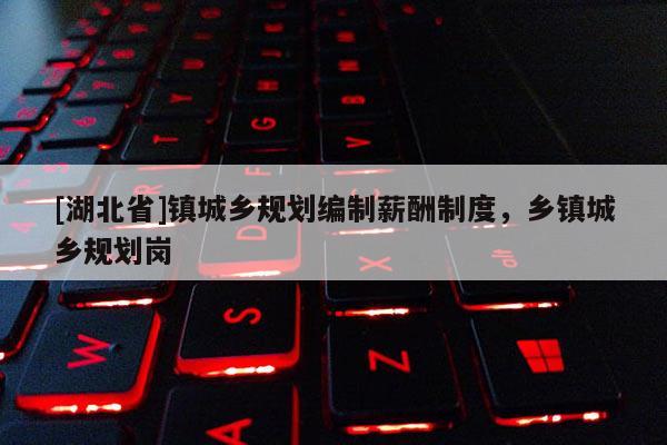 [湖北省]鎮城鄉規劃編制薪酬制度，鄉鎮城鄉規劃崗