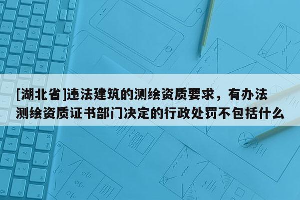 [湖北省]違法建筑的測繪資質要求，有辦法測繪資質證書部門決定的行政處罰不包括什么