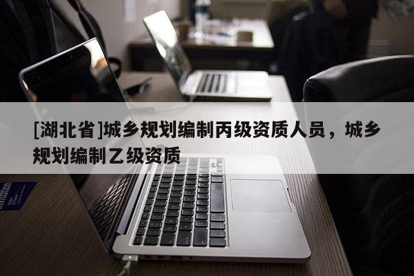 [湖北省]城鄉規劃編制丙級資質人員，城鄉規劃編制乙級資質