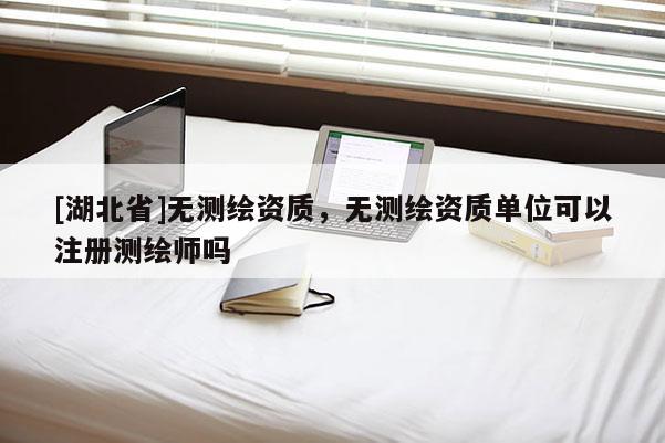[湖北省]無測繪資質，無測繪資質單位可以注冊測繪師嗎