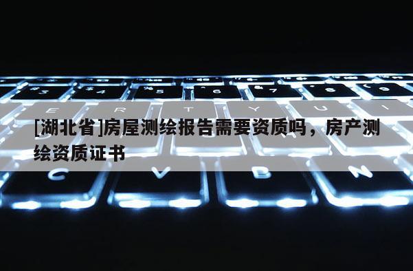 [湖北省]房屋測繪報告需要資質嗎，房產測繪資質證書
