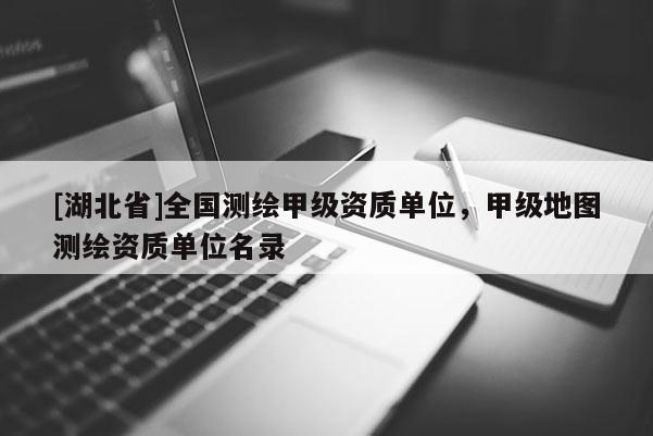 [湖北省]全國(guó)測(cè)繪甲級(jí)資質(zhì)單位，甲級(jí)地圖測(cè)繪資質(zhì)單位名錄