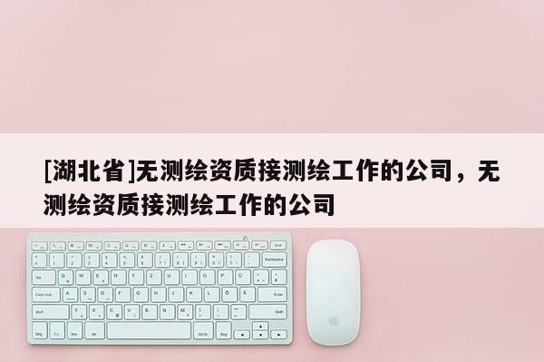 [湖北省]無測繪資質接測繪工作的公司，無測繪資質接測繪工作的公司