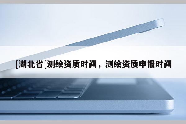 [湖北省]測繪資質(zhì)時間，測繪資質(zhì)申報時間