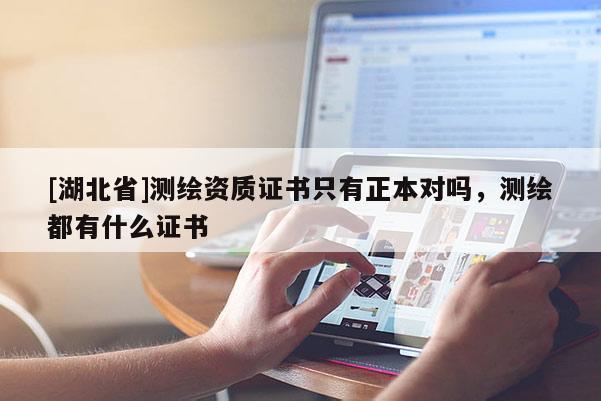 [湖北省]測繪資質(zhì)證書只有正本對嗎，測繪都有什么證書