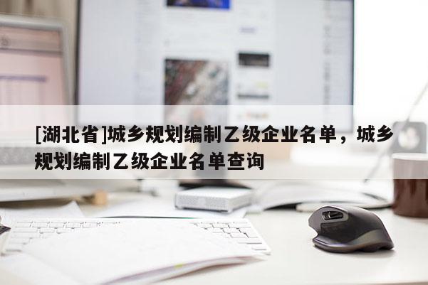 [湖北省]城鄉規劃編制乙級企業名單，城鄉規劃編制乙級企業名單查詢