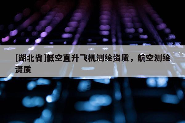 [湖北省]低空直升飛機測繪資質，航空測繪資質