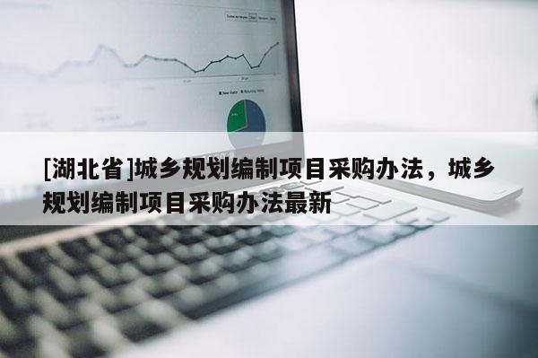[湖北省]城鄉規劃編制項目采購辦法，城鄉規劃編制項目采購辦法最新