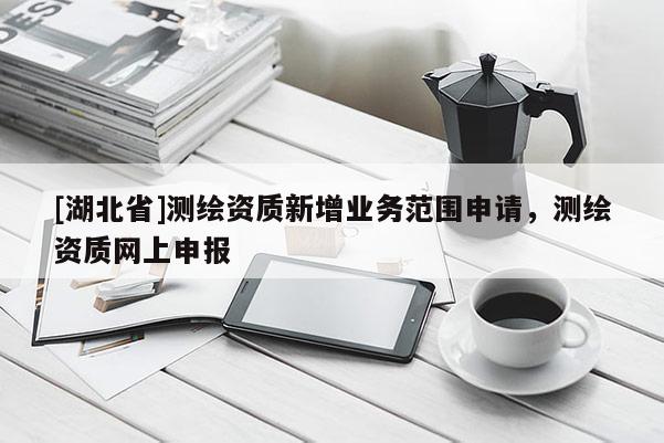 [湖北省]測繪資質(zhì)新增業(yè)務(wù)范圍申請，測繪資質(zhì)網(wǎng)上申報