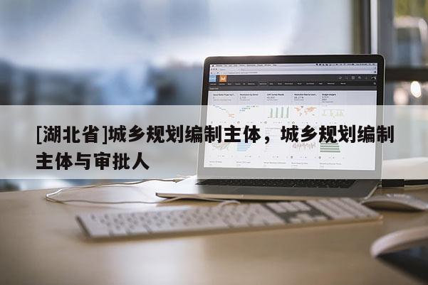 [湖北省]城鄉規劃編制主體，城鄉規劃編制主體與審批人