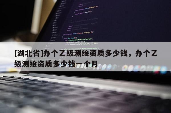 [湖北省]辦個乙級測繪資質多少錢，辦個乙級測繪資質多少錢一個月