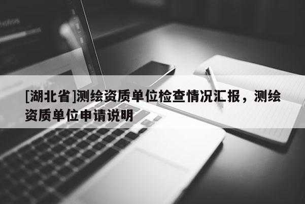 [湖北省]測繪資質單位檢查情況匯報，測繪資質單位申請說明