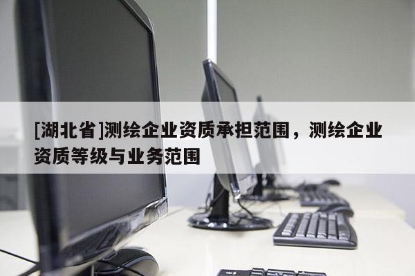 [湖北省]測繪企業資質承擔范圍，測繪企業資質等級與業務范圍