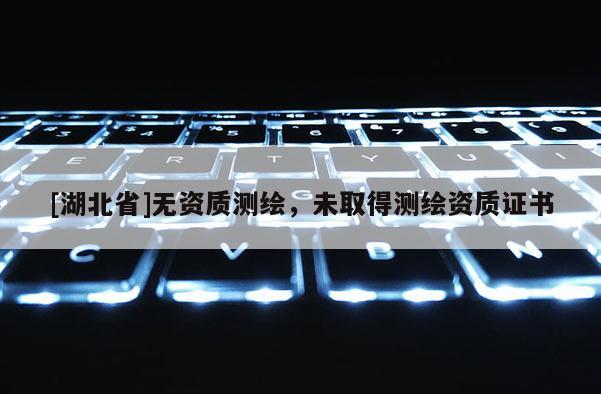 [湖北省]無資質測繪，未取得測繪資質證書