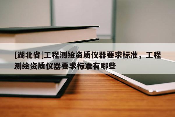 [湖北省]工程測繪資質儀器要求標準，工程測繪資質儀器要求標準有哪些