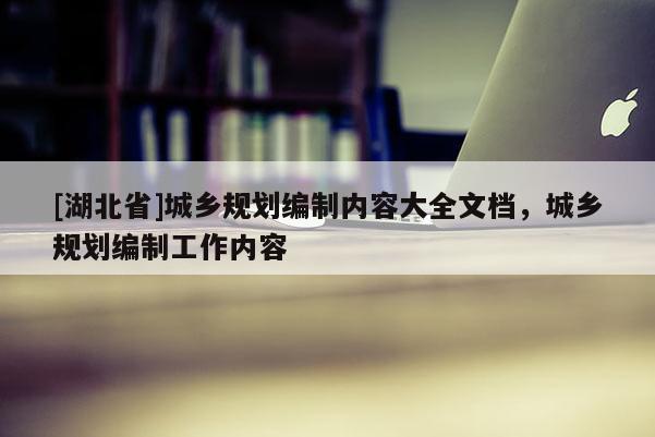 [湖北省]城鄉規劃編制內容大全文檔，城鄉規劃編制工作內容