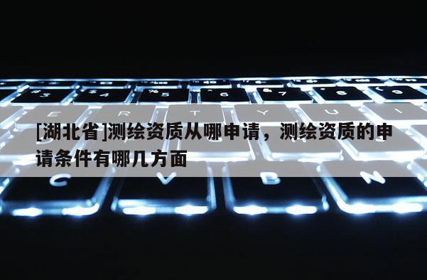 [湖北省]測繪資質從哪申請，測繪資質的申請條件有哪幾方面