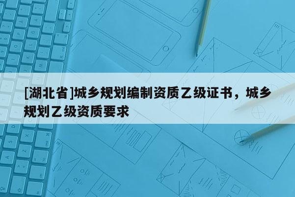[湖北省]城鄉規劃編制資質乙級證書，城鄉規劃乙級資質要求