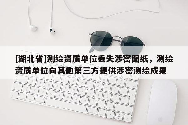 [湖北省]測繪資質單位丟失涉密圖紙，測繪資質單位向其他第三方提供涉密測繪成果