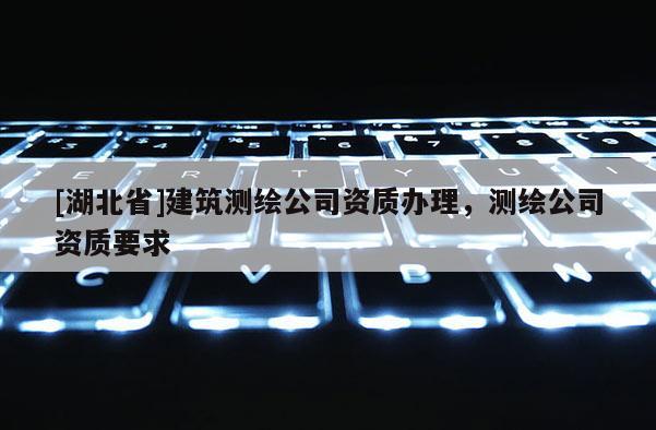 [湖北省]建筑測繪公司資質辦理，測繪公司資質要求