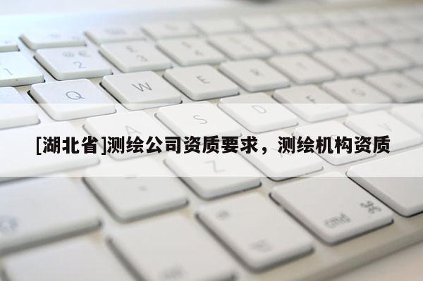 [湖北省]測繪公司資質要求，測繪機構資質