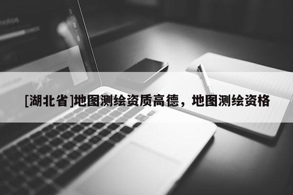 [湖北省]地圖測(cè)繪資質(zhì)高德，地圖測(cè)繪資格