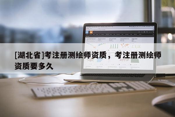 [湖北省]考注冊測繪師資質，考注冊測繪師資質要多久