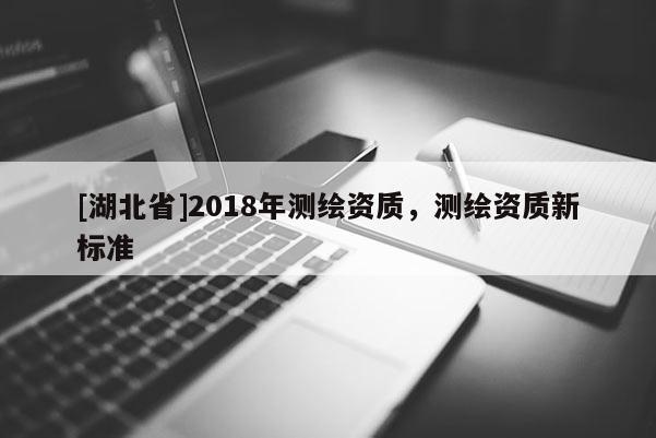 [湖北省]2018年測(cè)繪資質(zhì)，測(cè)繪資質(zhì)新標(biāo)準(zhǔn)