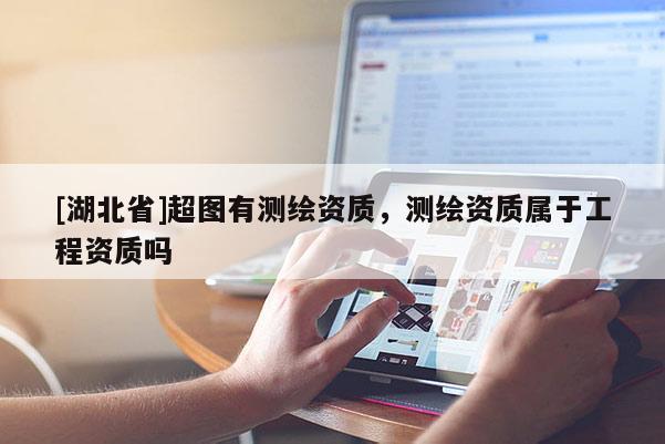 [湖北省]超圖有測繪資質，測繪資質屬于工程資質嗎